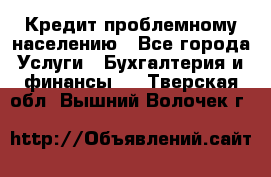 Кредит проблемному населению - Все города Услуги » Бухгалтерия и финансы   . Тверская обл.,Вышний Волочек г.